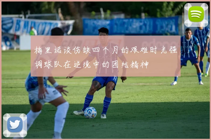 梅里诺谈伤缺四个月的艰难时光强调球队在逆境中的团结精神