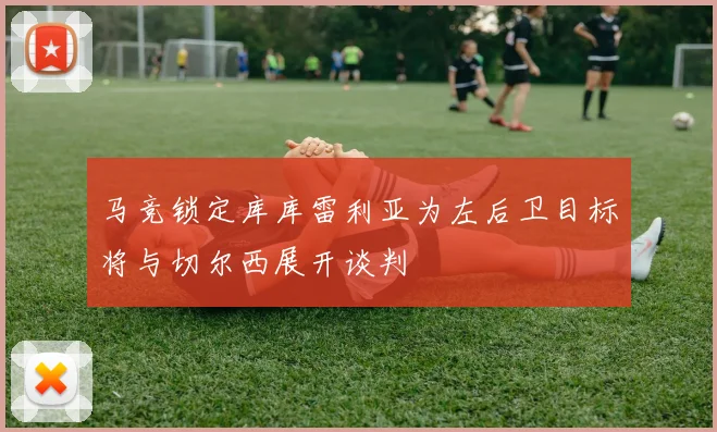 马竞锁定库库雷利亚为左后卫目标将与切尔西展开谈判
