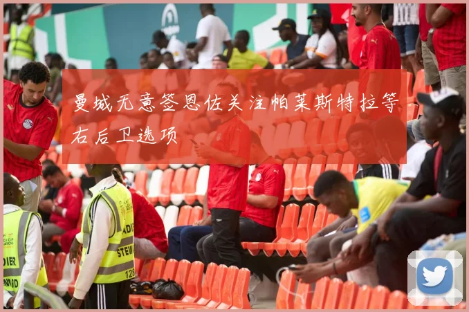 曼城无意签恩佐关注帕莱斯特拉等右后卫选项