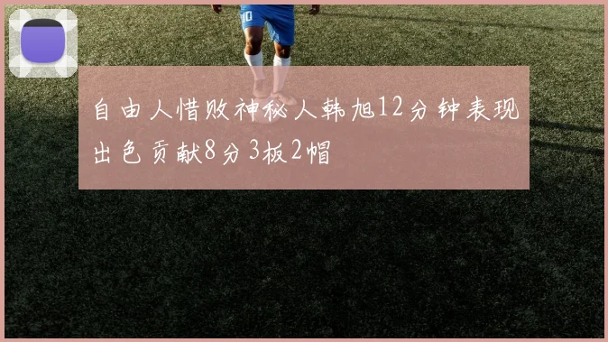 自由人惜败神秘人韩旭12分钟表现出色贡献8分3板2帽