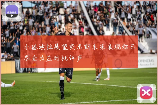 小赫迪拉展望突尼斯未来表现称已尽全力应对批评声