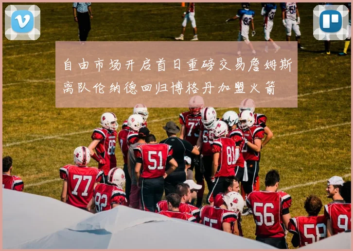 自由市场开启首日重磅交易詹姆斯离队伦纳德回归博格丹加盟火箭