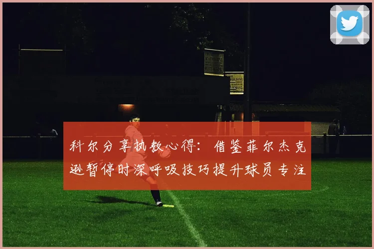 科尔分享执教心得：借鉴菲尔杰克逊暂停时深呼吸技巧提升球员专注力