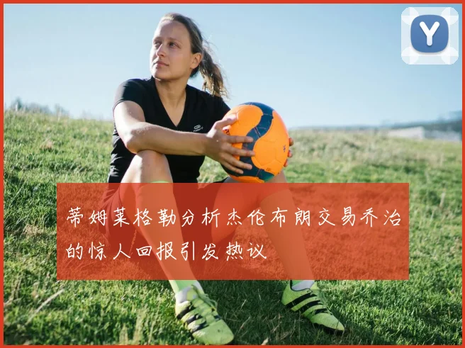 蒂姆莱格勒分析杰伦布朗交易乔治的惊人回报引发热议