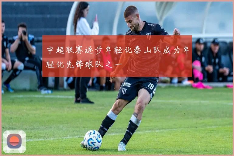 中超联赛逐步年轻化泰山队成为年轻化先锋球队之一