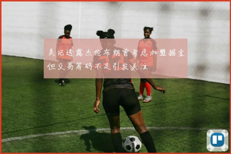 美记透露杰伦布朗曾考虑加盟掘金但交易筹码不足引发关注