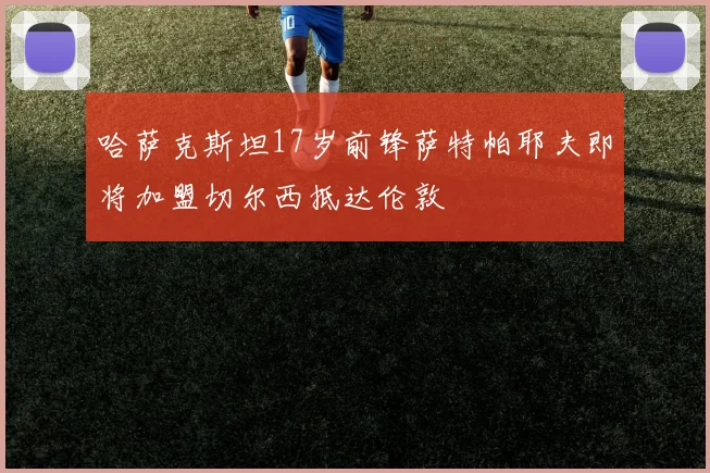 哈萨克斯坦17岁前锋萨特帕耶夫即将加盟切尔西抵达伦敦