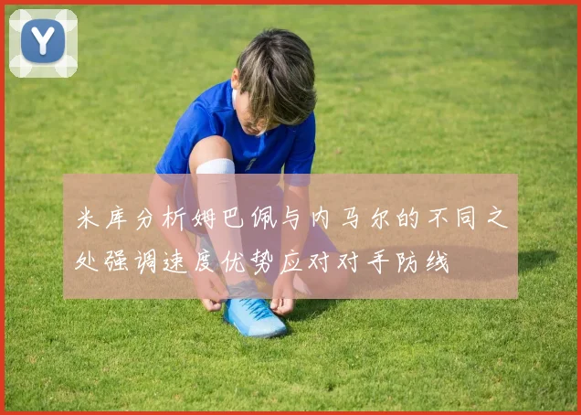 米库分析姆巴佩与内马尔的不同之处强调速度优势应对对手防线
