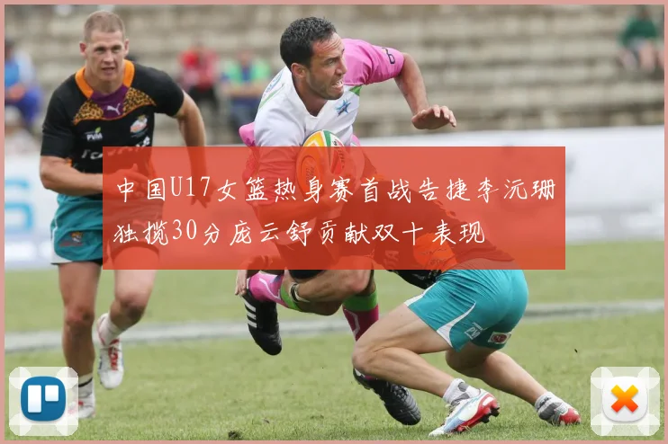 中国U17女篮热身赛首战告捷李沅珊独揽30分庞云舒贡献双十表现
