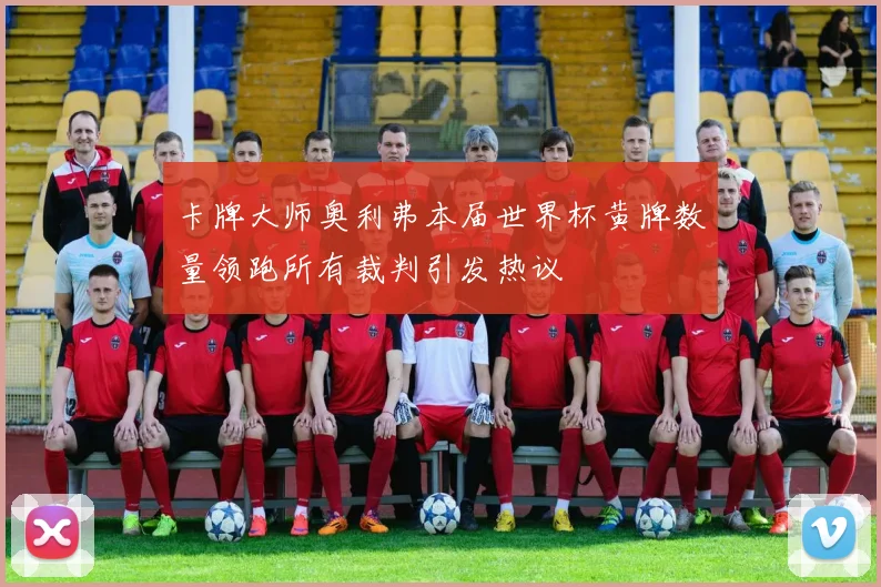卡牌大师奥利弗本届世界杯黄牌数量领跑所有裁判引发热议