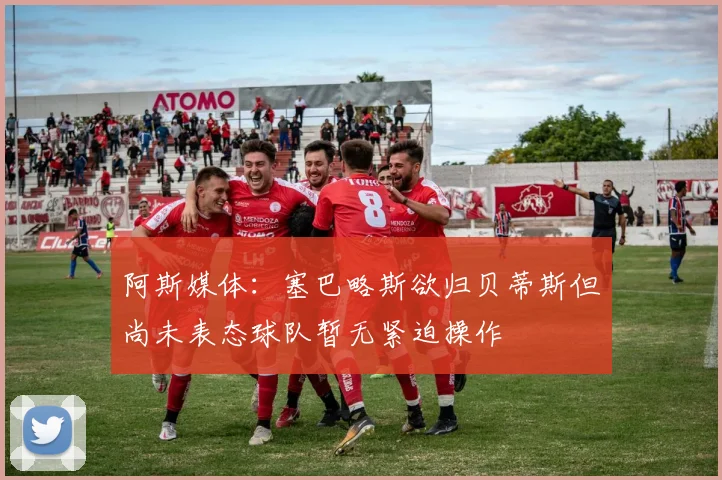 阿斯媒体：塞巴略斯欲归贝蒂斯但尚未表态球队暂无紧迫操作