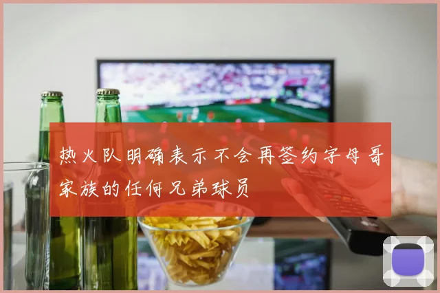 热火队明确表示不会再签约字母哥家族的任何兄弟球员
