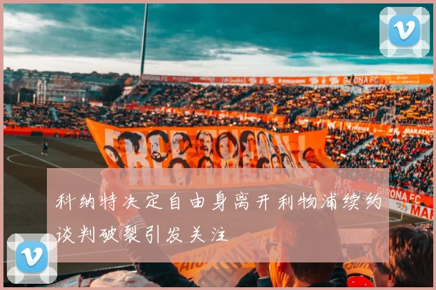 科纳特决定自由身离开利物浦续约谈判破裂引发关注