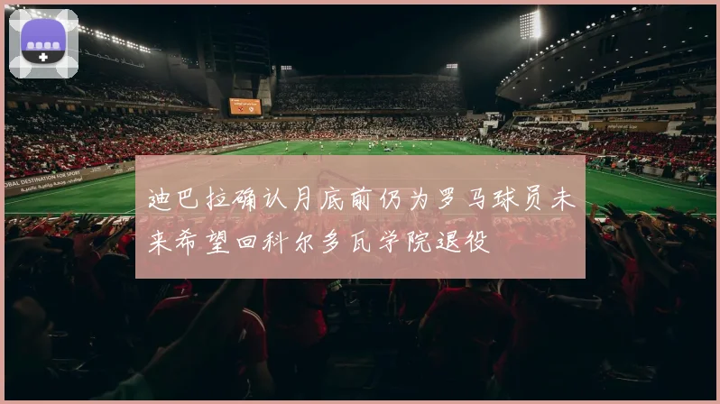 迪巴拉确认月底前仍为罗马球员未来希望回科尔多瓦学院退役