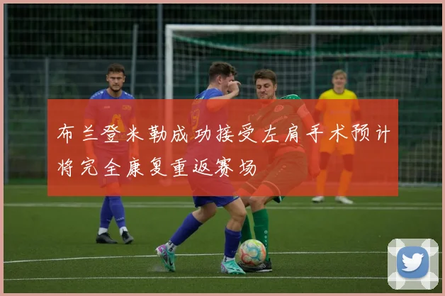 布兰登米勒成功接受左肩手术预计将完全康复重返赛场