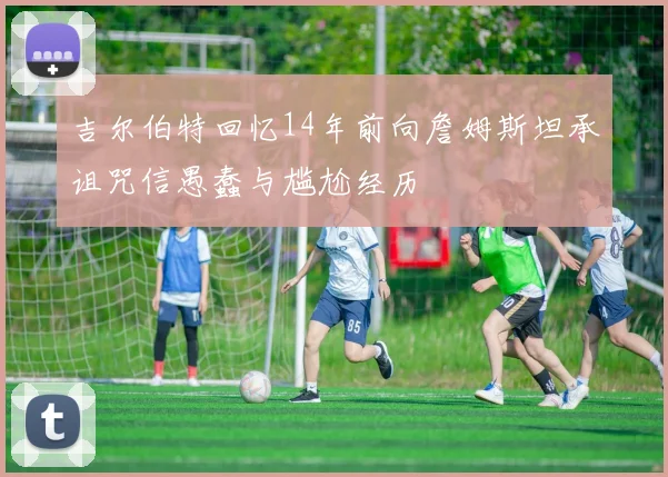吉尔伯特回忆14年前向詹姆斯坦承诅咒信愚蠢与尴尬经历