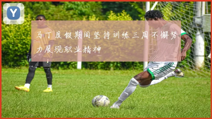 马丁度假期间坚持训练三周不懈努力展现职业精神