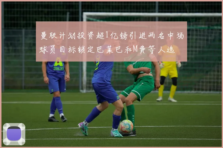 曼联计划投资超1亿镑引进两名中场球员目标锁定巴莱巴和M费等人选