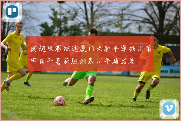 闽超联赛综述厦门大胜平潭福州莆田南平喜获胜利泉州平局龙岩