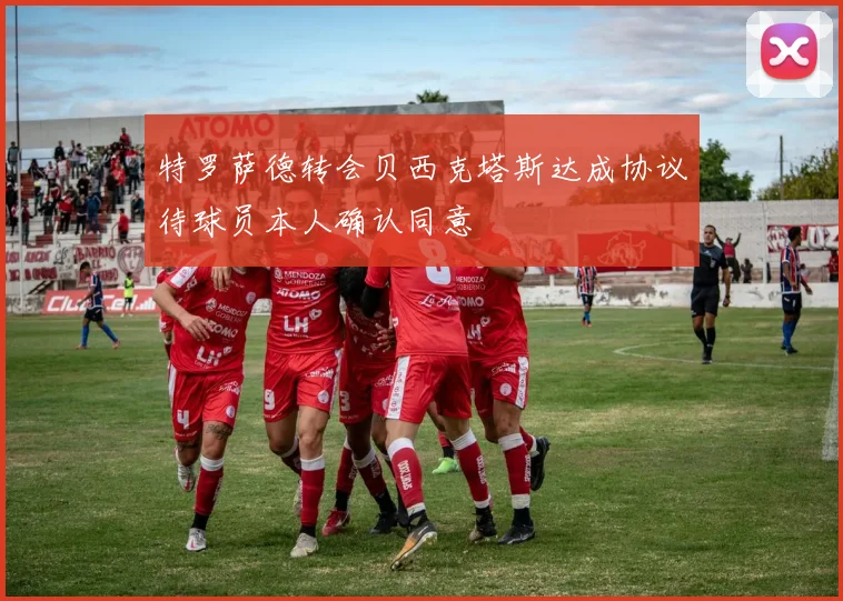 特罗萨德转会贝西克塔斯达成协议待球员本人确认同意