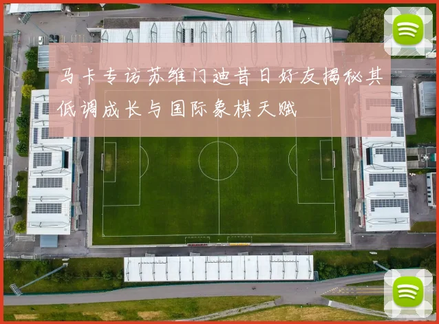 马卡专访苏维门迪昔日好友揭秘其低调成长与国际象棋天赋
