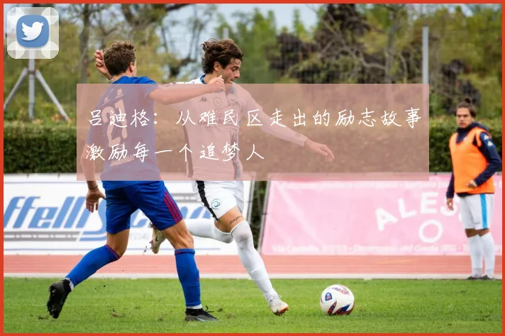 吕迪格：从难民区走出的励志故事激励每一个追梦人